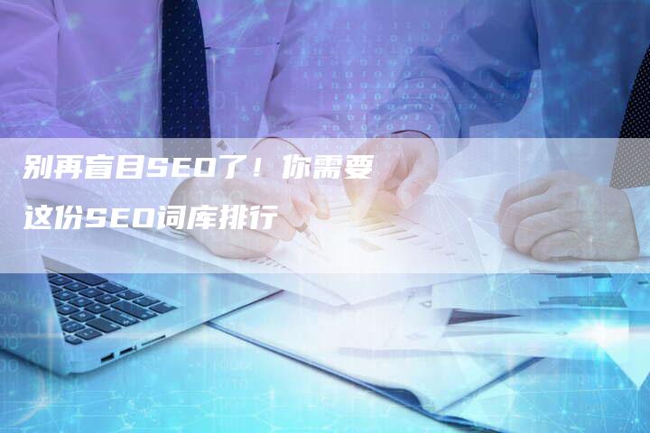 别再盲目SEO了!你需要这份SEO词库排行-九九文章网