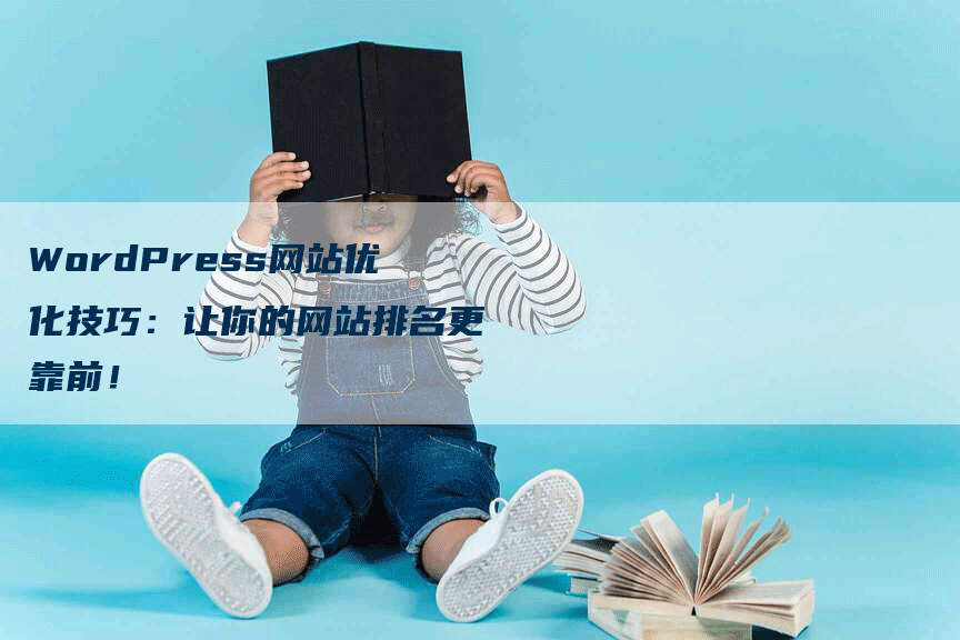 WordPress网站优化技巧：让你的网站排名更靠前！