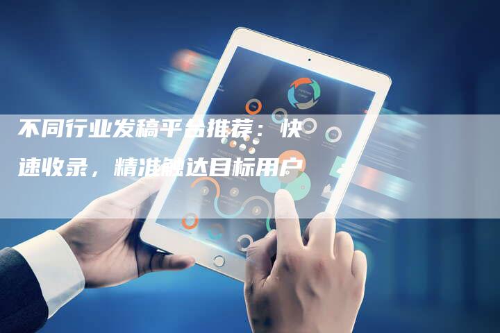 不同行业发稿平台推荐：快速收录，精准触达目标用户