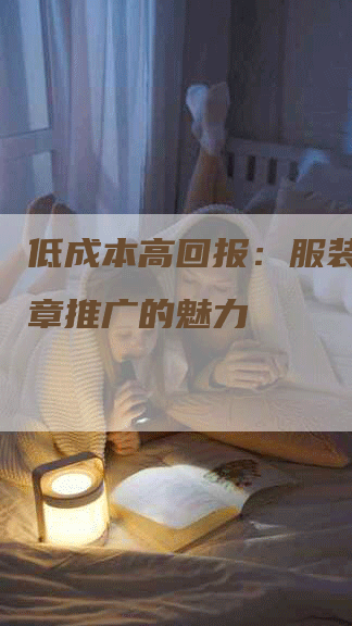 低成本高回报：服装软文文章推广的魅力