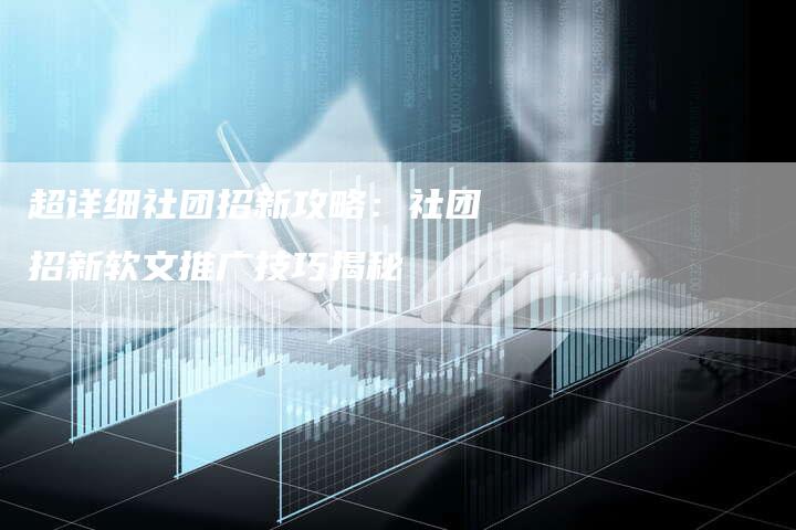 超详细社团招新攻略：社团招新软文推广技巧揭秘