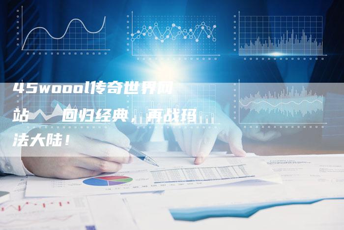 45woool传奇世界网站   回归经典，再战玛法大陆！