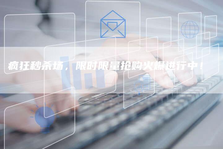 疯狂秒杀场,限时限量抢购火爆进行中!-九九文章网