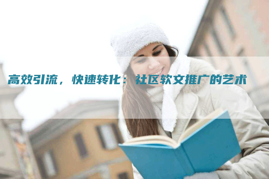 高效引流，快速转化：社区软文推广的艺术