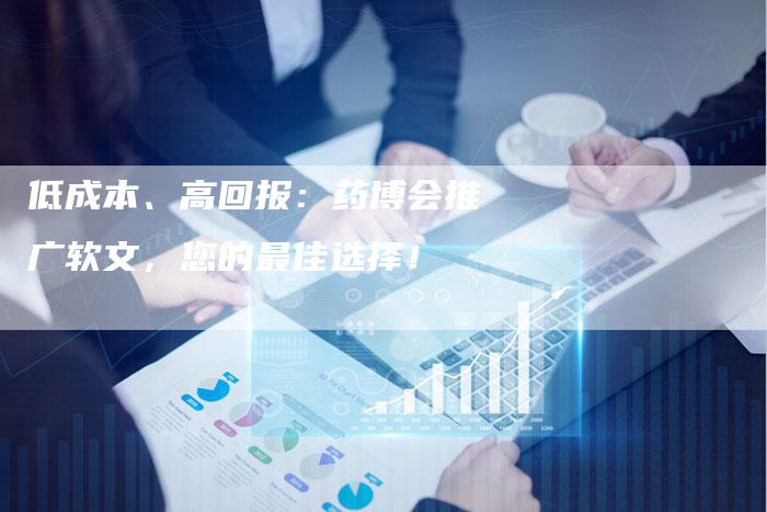 低成本、高回报：药博会推广软文，您的最佳选择！