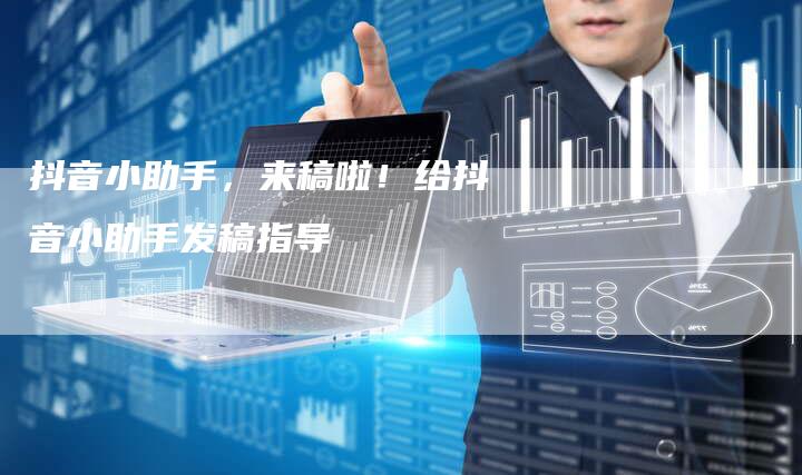 抖音小助手，来稿啦！给抖音小助手发稿指导