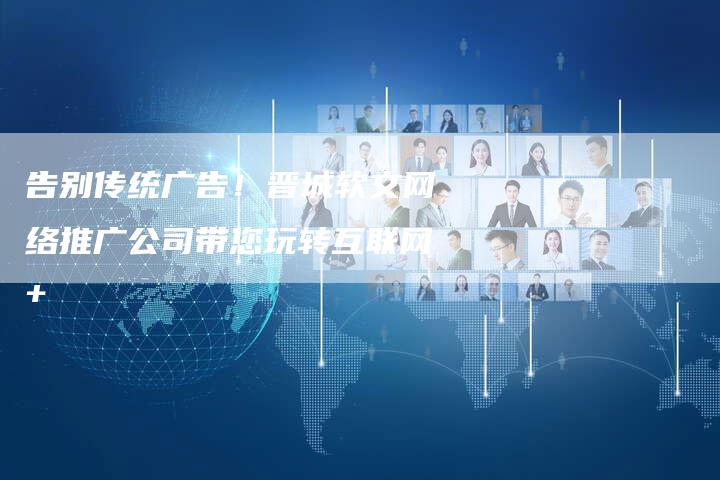 告别传统广告！晋城软文网络推广公司带您玩转互联网+