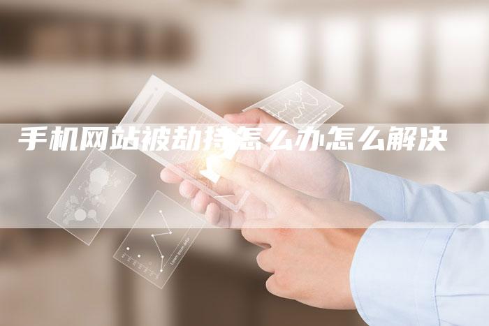 手机网站被劫持怎么办怎么解决-九九文章网