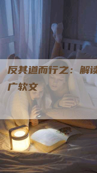 反其道而行之：解读反向推广软文