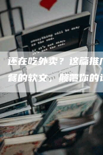 还在吃外卖？这篇推广健身餐的软文，颠覆你的认知！