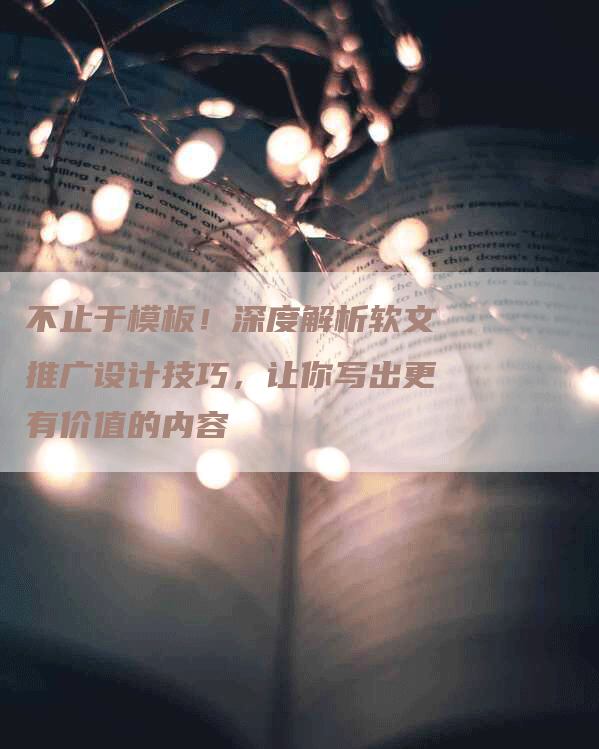 不止于模板！深度解析软文推广设计技巧，让你写出更有价值的内容
