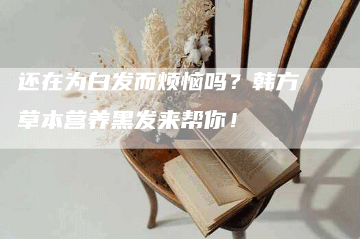 还在为白发而烦恼吗？韩方草本营养黑发来帮你！