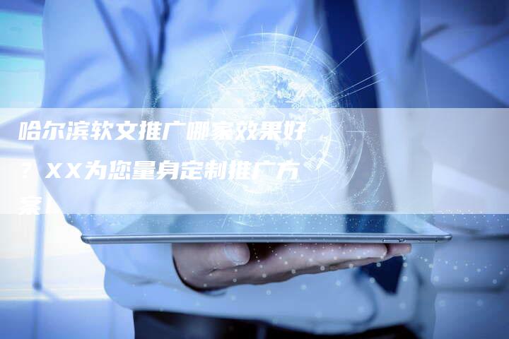 哈尔滨软文推广哪家效果好？XX为您量身定制推广方案！
