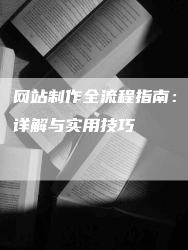 网站制作全流程指南:步骤详解与实用技巧-九九文章网