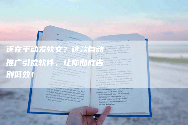 还在手动发软文？这款自动推广引流软件，让你彻底告别低效！