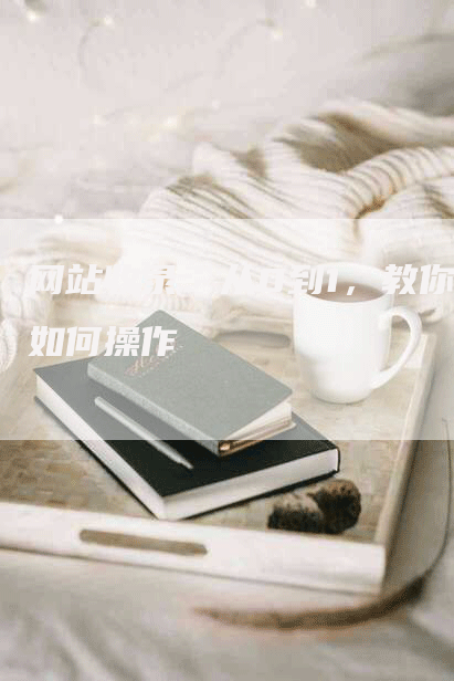 网站收录：从0到1，教你如何操作