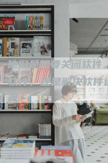 他们是想要关闭软件、卸载软件，还是解决软件运行问题？