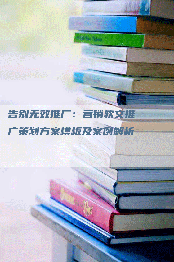 告别无效推广：营销软文推广策划方案模板及案例解析