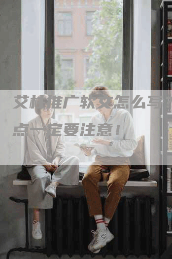 艾柱推广软文怎么写？这几点一定要注意！