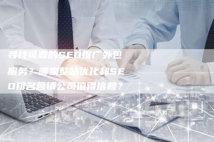 寻找可靠的SEO推广外包服务?哪家整站优化和SEO排名营销公司值得信赖?-九九文章网