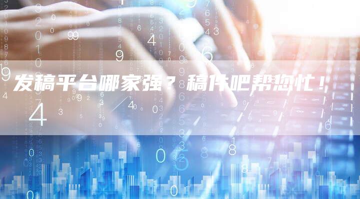 发稿平台哪家强？稿件吧帮您忙！