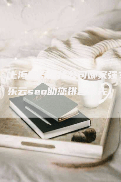 上海搜索优化公司哪家强？乐云seo助您排名领先！