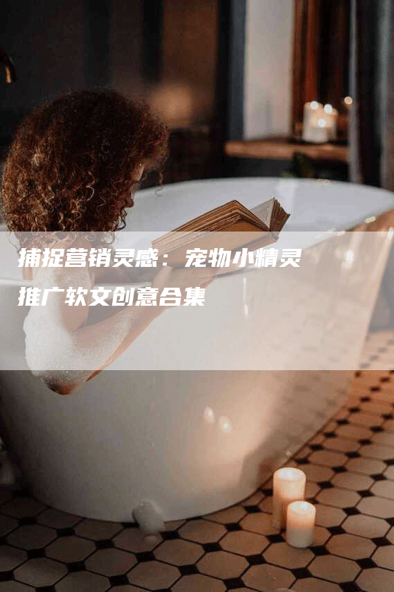 捕捉营销灵感：宠物小精灵推广软文创意合集