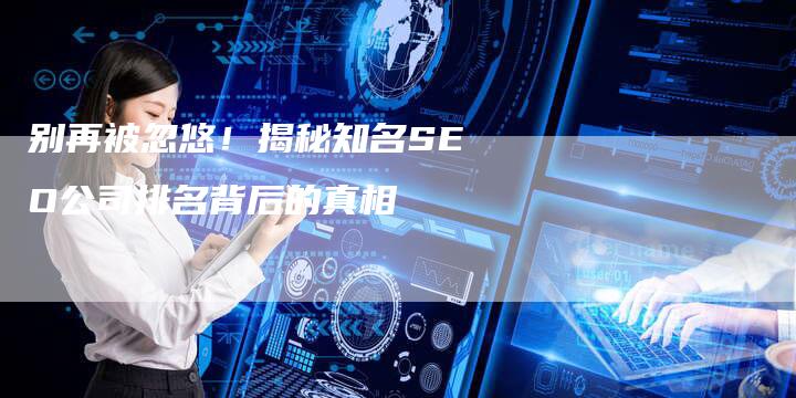 别再被忽悠！揭秘知名SEO公司排名背后的真相
