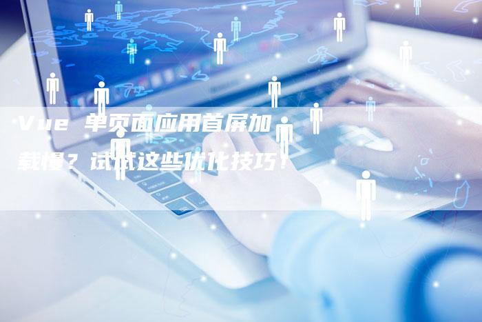 Vue 单页面应用首屏加载慢？试试这些优化技巧！