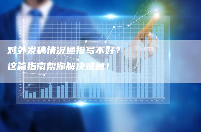 对外发稿情况通报写不好？这篇指南帮你解决难题！
