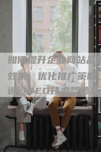 如何提升企业网站品质认证效果，优化推广策略，以及通过SEO技术塑造品牌影响力