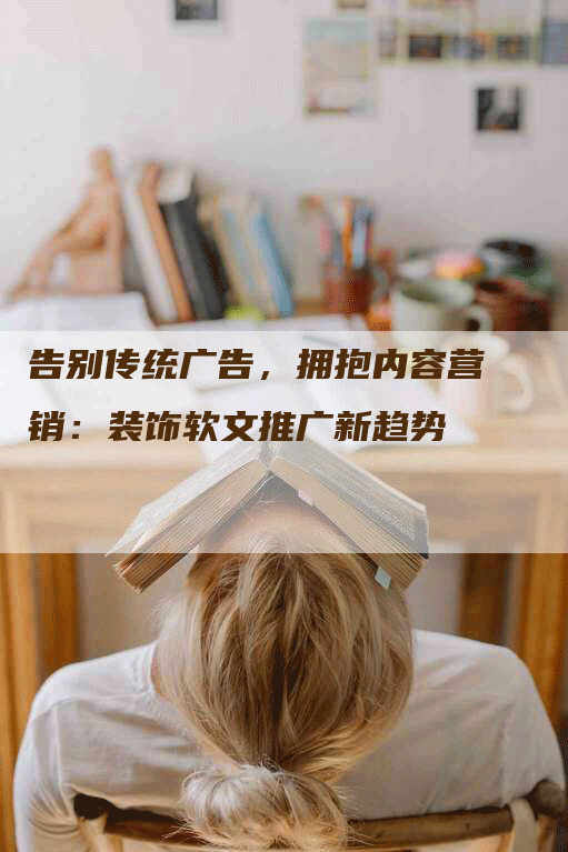告别传统广告，拥抱内容营销：装饰软文推广新趋势