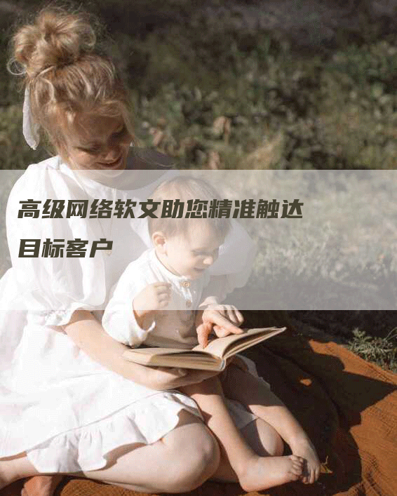 高级网络软文助您精准触达目标客户