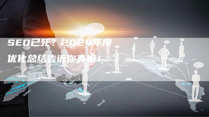 SEO已死？2024年度优化总结告诉你真相！