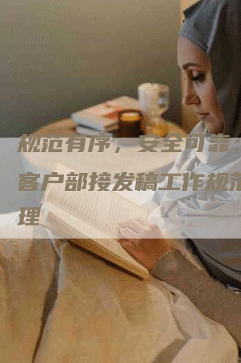 规范有序，安全可靠：报社客户部接发稿工作规范化管理