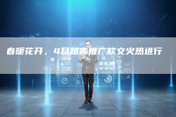春暖花开，4月踏青推广软文火热进行