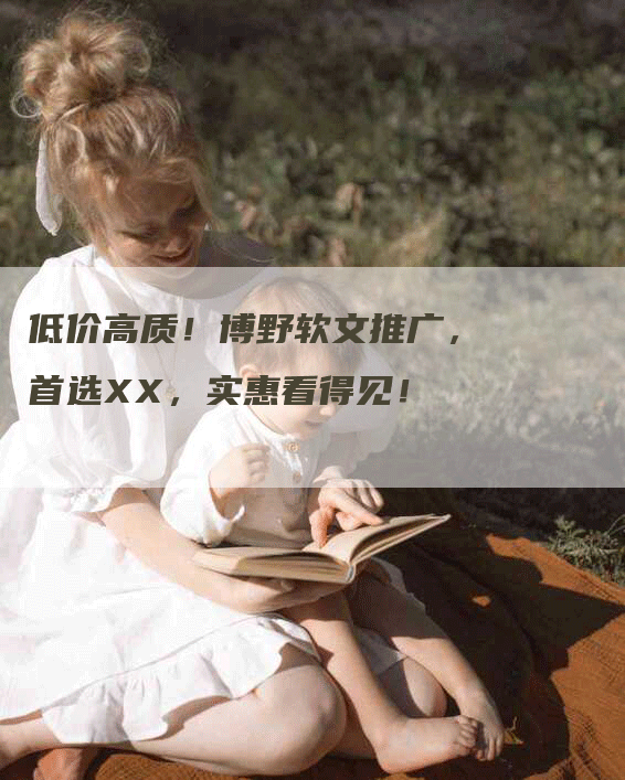 低价高质！博野软文推广，首选XX，实惠看得见！