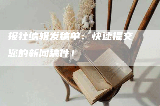 报社编辑发稿单：快速提交您的新闻稿件！