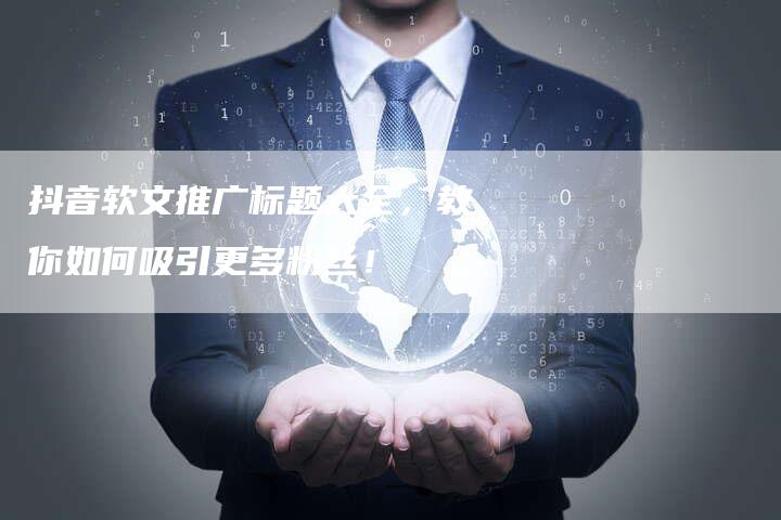 抖音软文推广标题大全，教你如何吸引更多粉丝！