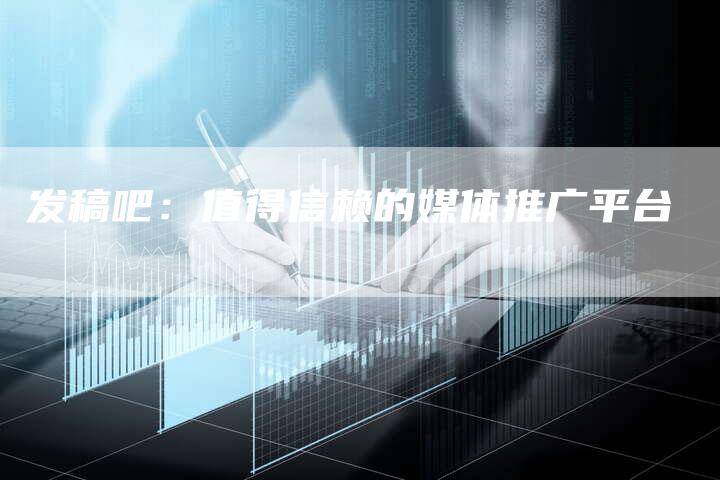 发稿吧：值得信赖的媒体推广平台