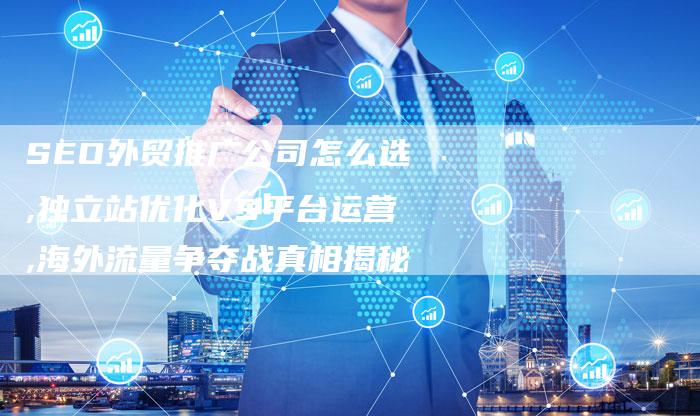 SEO外贸推广公司怎么选,独立站优化VS平台运营,海外流量争夺战真相揭秘