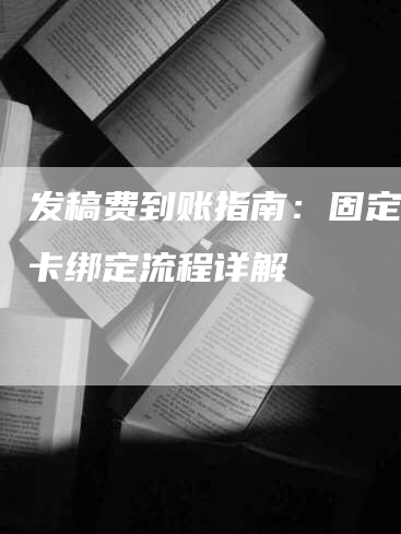 发稿费到账指南：固定银行卡绑定流程详解