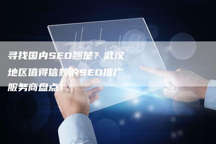 寻找国内SEO翘楚？武汉地区值得信赖的SEO推广服务商盘点！