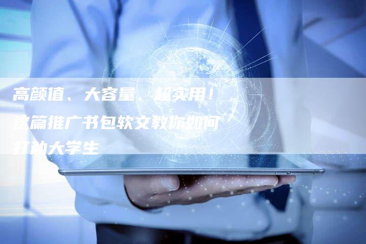 高颜值、大容量、超实用！这篇推广书包软文教你如何打动大学生