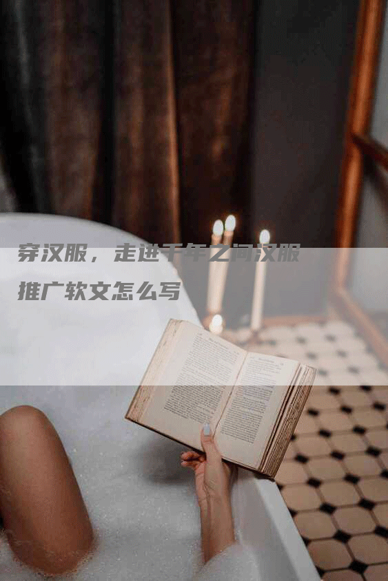 穿汉服，走进千年之间汉服推广软文怎么写