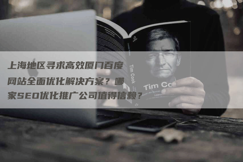 上海地区寻求高效厦门百度网站全面优化解决方案？哪家SEO优化推广公司值得信赖？