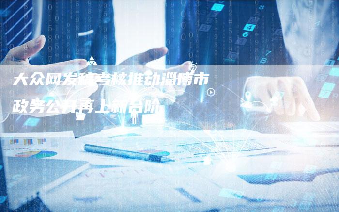 大众网发稿考核推动淄博市政务公开再上新台阶-九九文章网