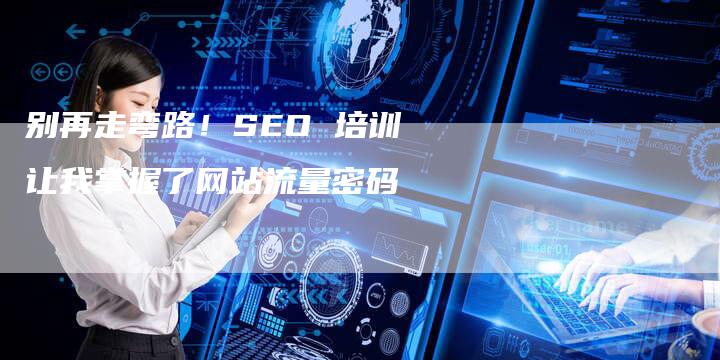 别再走弯路！SEO 培训让我掌握了网站流量密码