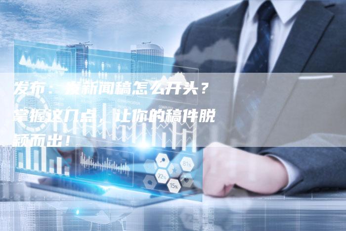 发布：发新闻稿怎么开头？掌握这几点，让你的稿件脱颖而出！