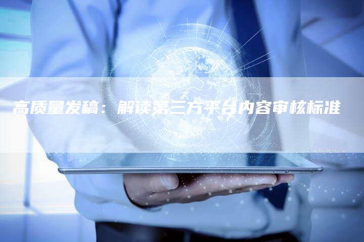 高质量发稿：解读第三方平台内容审核标准